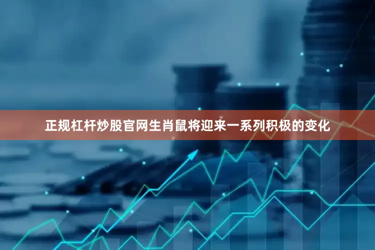 正规杠杆炒股官网生肖鼠将迎来一系列积极的变化