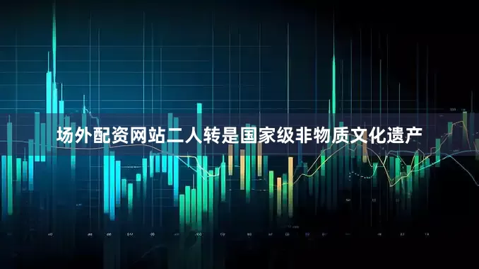 场外配资网站二人转是国家级非物质文化遗产