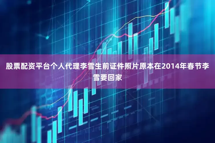 股票配资平台个人代理李雪生前证件照片原本在2014年春节李雪要回家