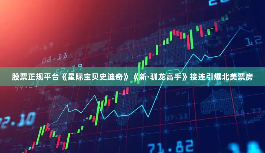 股票正规平台《星际宝贝史迪奇》《新·驯龙高手》接连引爆北美票房