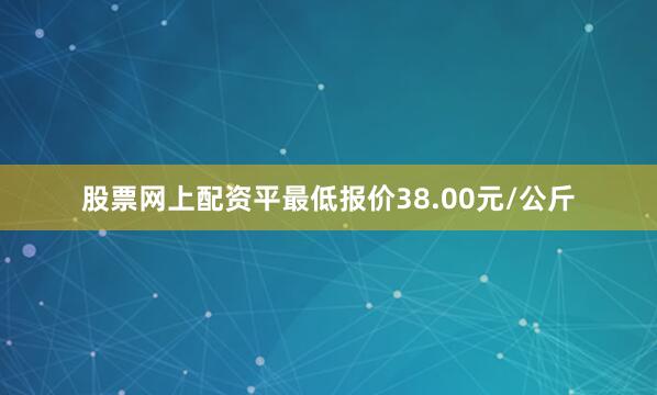 股票网上配资平最低报价38.00元/公斤