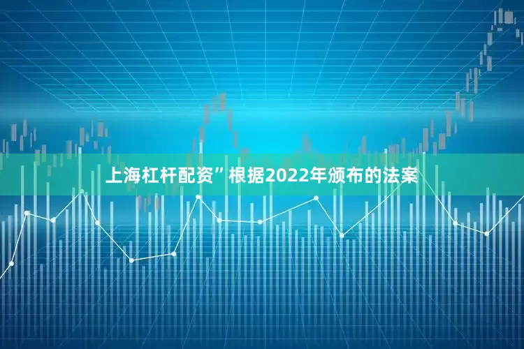 上海杠杆配资”根据2022年颁布的法案