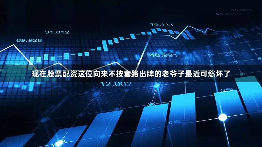 现在股票配资这位向来不按套路出牌的老爷子最近可愁坏了