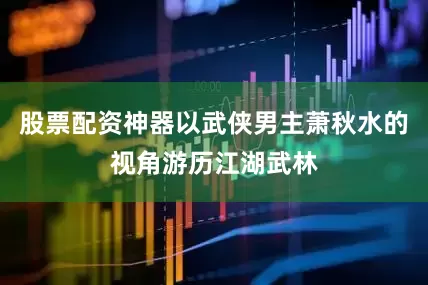 股票配资神器以武侠男主萧秋水的视角游历江湖武林