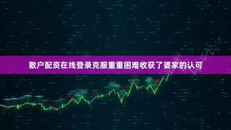 散户配资在线登录克服重重困难收获了婆家的认可