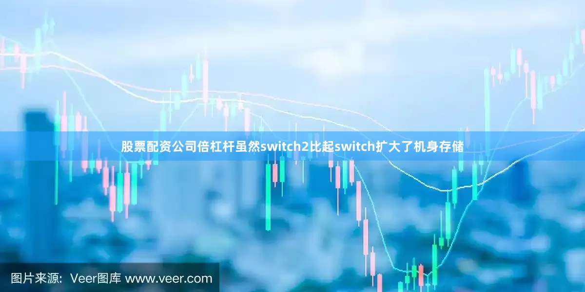 股票配资公司倍杠杆虽然switch2比起switch扩大了机身存储