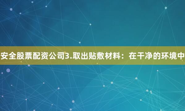 安全股票配资公司3.取出贴敷材料：在干净的环境中