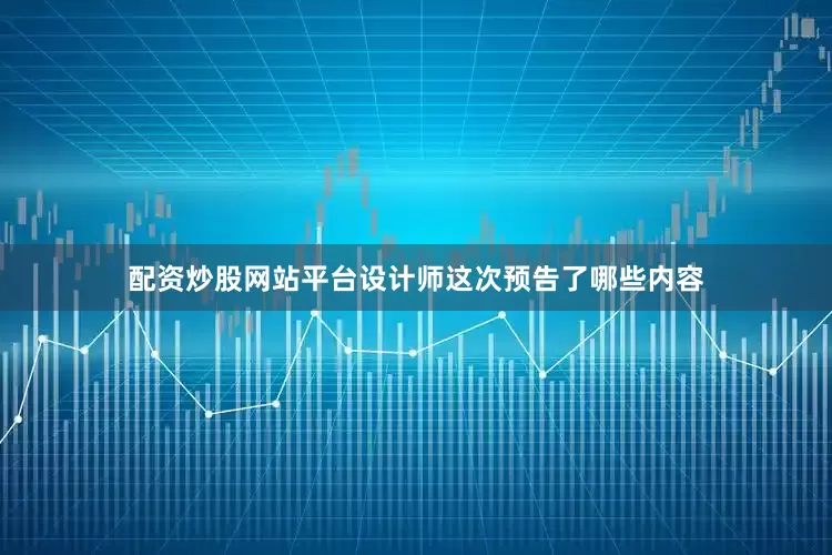 配资炒股网站平台设计师这次预告了哪些内容