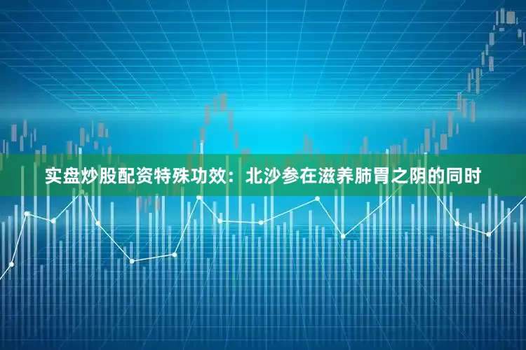 实盘炒股配资特殊功效：北沙参在滋养肺胃之阴的同时