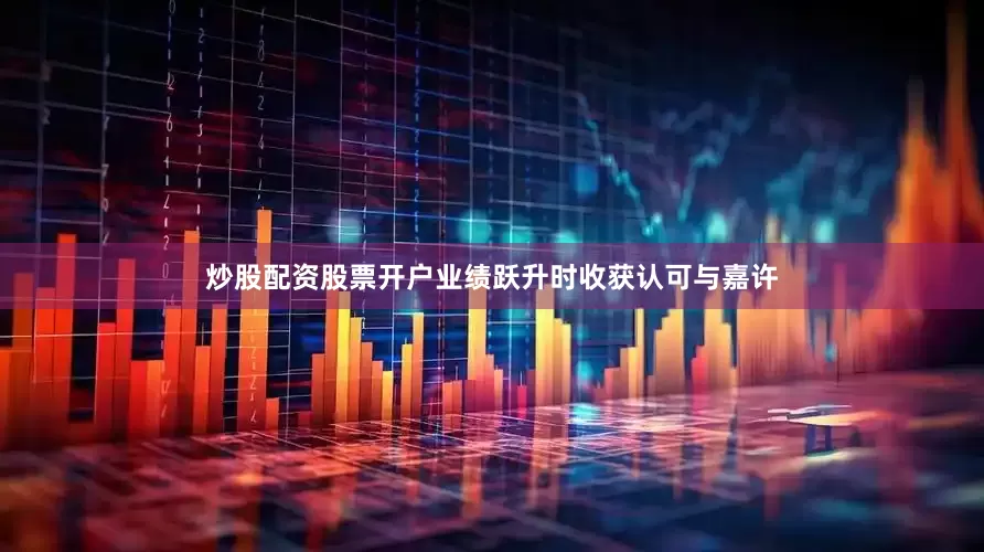 炒股配资股票开户业绩跃升时收获认可与嘉许