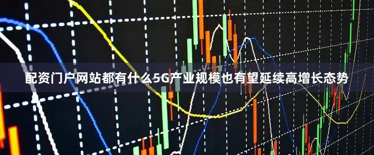 配资门户网站都有什么5G产业规模也有望延续高增长态势