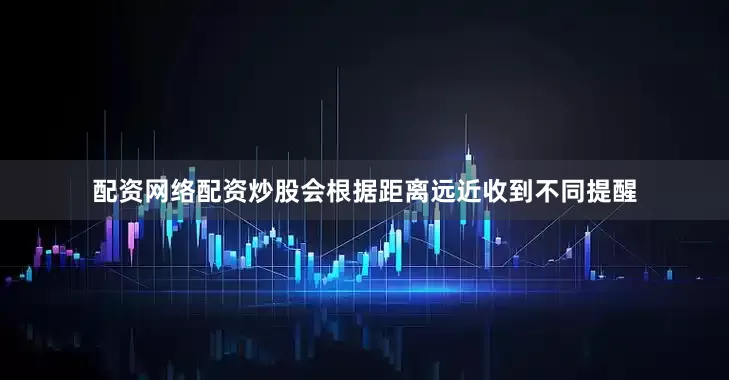 配资网络配资炒股会根据距离远近收到不同提醒