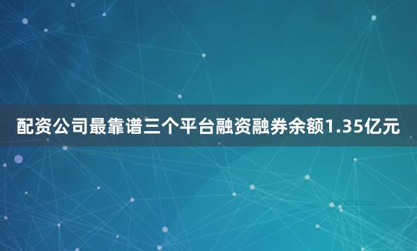 配资公司最靠谱三个平台融资融券余额1.35亿元