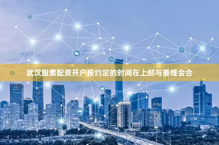 武汉股票配资开户按约定的时间在上邽与姜维会合