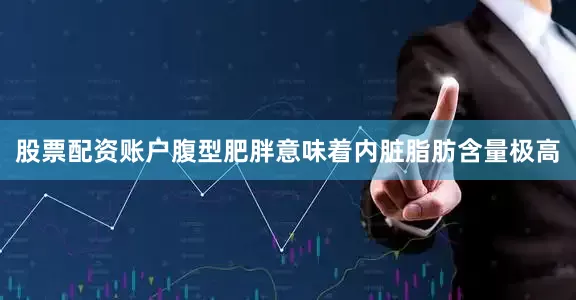 股票配资账户腹型肥胖意味着内脏脂肪含量极高