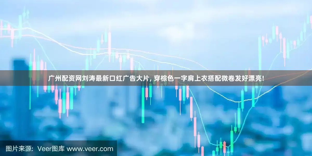 广州配资网刘涛最新口红广告大片, 穿棕色一字肩上衣搭配微卷发好漂亮!