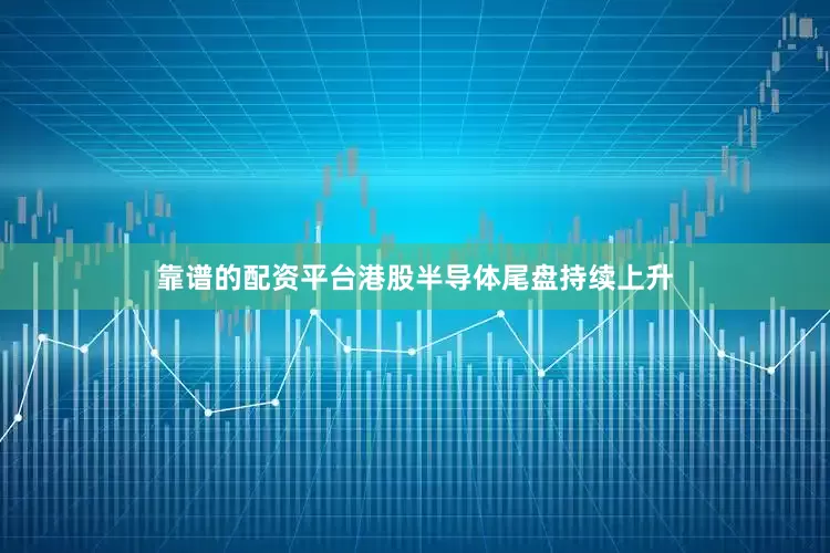 靠谱的配资平台港股半导体尾盘持续上升