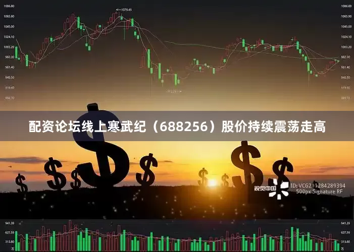 配资论坛线上寒武纪（688256）股价持续震荡走高
