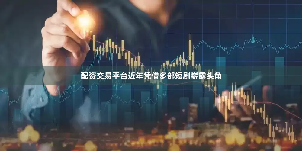 配资交易平台近年凭借多部短剧崭露头角