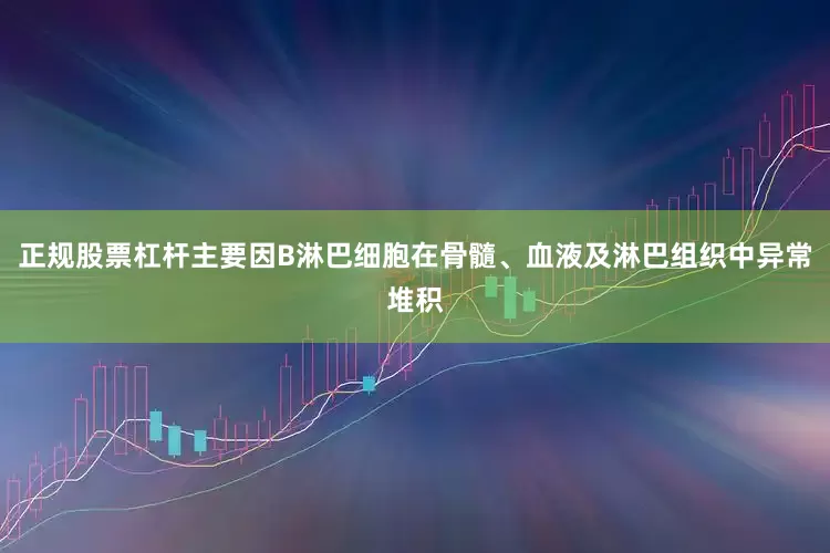 正规股票杠杆主要因B淋巴细胞在骨髓、血液及淋巴组织中异常堆积
