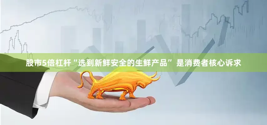 股市5倍杠杆“选到新鲜安全的生鲜产品” 是消费者核心诉求