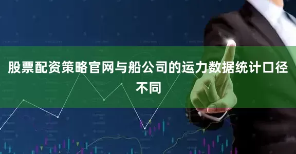 股票配资策略官网与船公司的运力数据统计口径不同