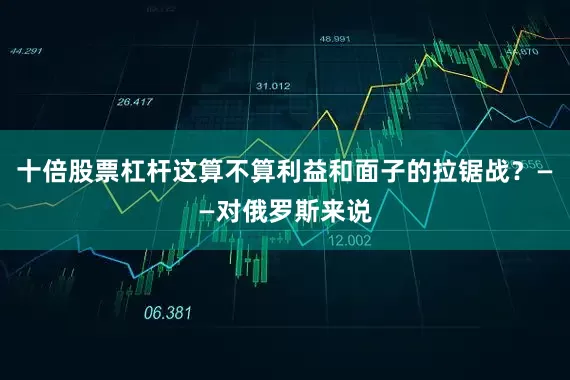 十倍股票杠杆这算不算利益和面子的拉锯战？——对俄罗斯来说