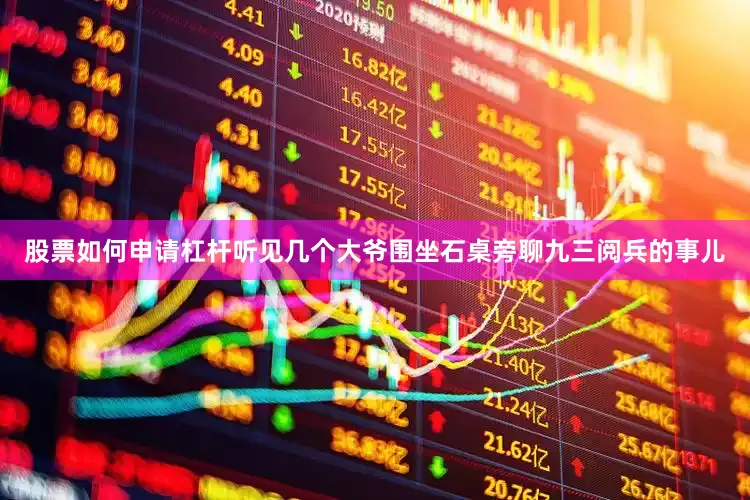股票如何申请杠杆听见几个大爷围坐石桌旁聊九三阅兵的事儿